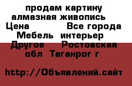 продам картину алмазная живопись  › Цена ­ 2 300 - Все города Мебель, интерьер » Другое   . Ростовская обл.,Таганрог г.